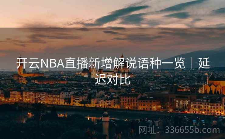 开云NBA直播新增解说语种一览｜延迟对比