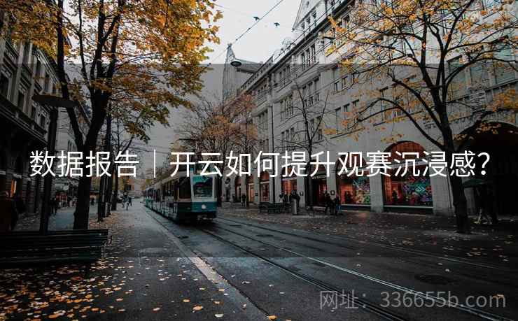 数据报告|开云如何提升观赛沉浸感? 数据报告|开云如何提升观赛沉浸感?