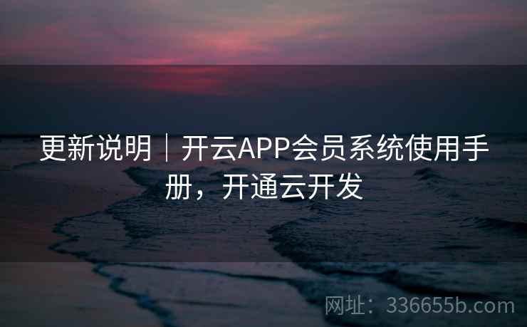更新说明|开云APP会员系统使用手册,开通云开发 更新说明|开云APP会员系统使用手册,开通云开发