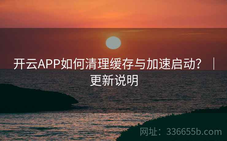 开云APP如何清理缓存与加速启动？｜更新说明