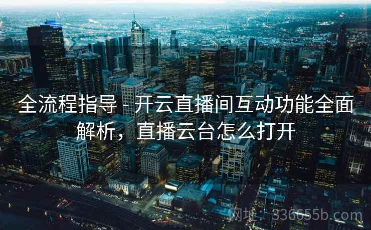 全流程指导 - 开云直播间互动功能全面解析,直播云台怎么打开 全流程指导 - 开云直播间互动功能全面解析,直播云台怎么打开