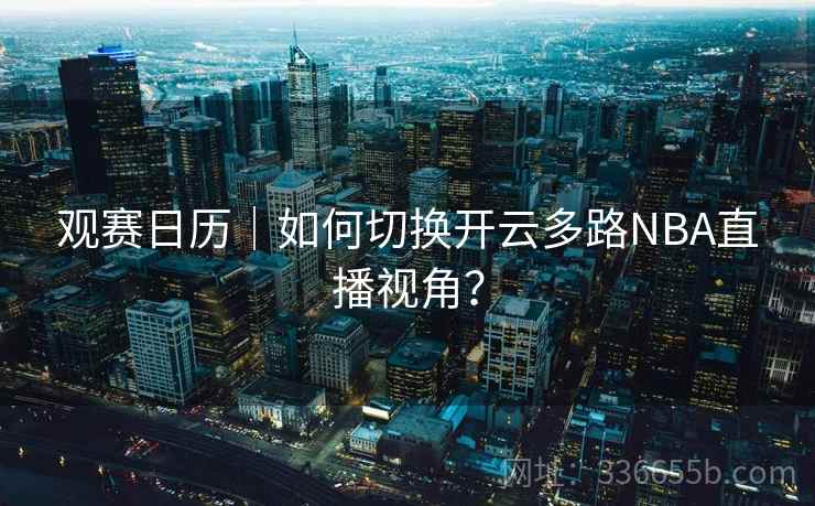 观赛日历｜如何切换开云多路NBA直播视角？