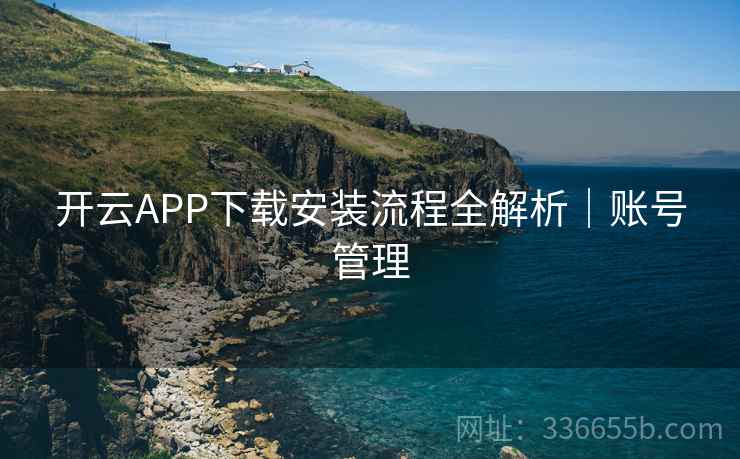 开云APP下载安装流程全解析｜账号管理