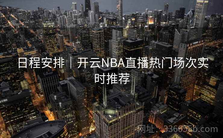 日程安排|开云NBA直播热门场次实时推荐 日程安排|开云NBA直播热门场次实时推荐