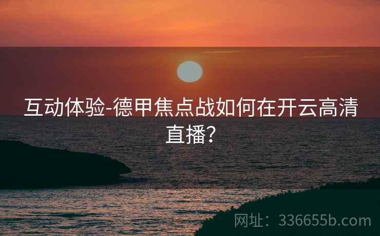 互动体验-德甲焦点战如何在开云高清直播? 互动体验-德甲焦点战如何在开云高清直播?