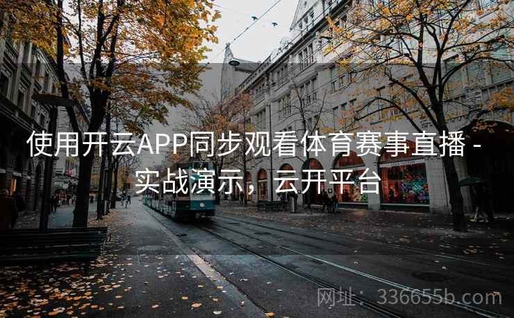使用开云APP同步观看体育赛事直播 - 实战演示,云开平台 使用开云APP同步观看体育赛事直播 - 实战演示,云开平台