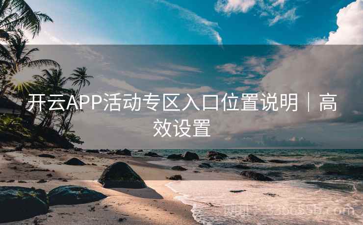 开云APP活动专区入口位置说明|高效设置 开云APP活动专区入口位置说明|高效设置