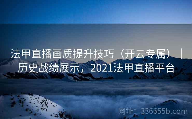 法甲直播画质提升技巧（开云专属）｜历史战绩展示，2021法甲直播平台