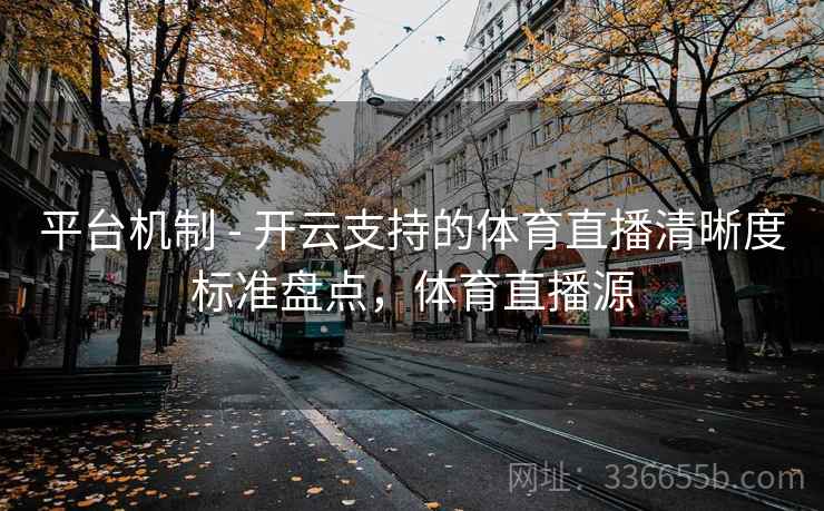 平台机制 - 开云支持的体育直播清晰度标准盘点，体育直播源