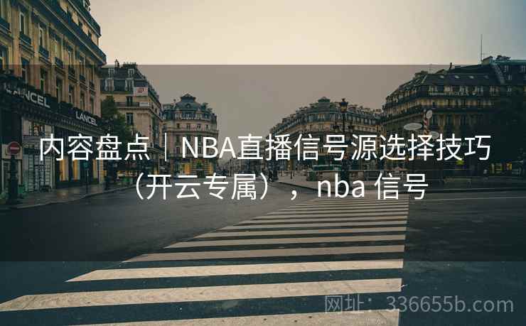 内容盘点｜NBA直播信号源选择技巧（开云专属），nba 信号