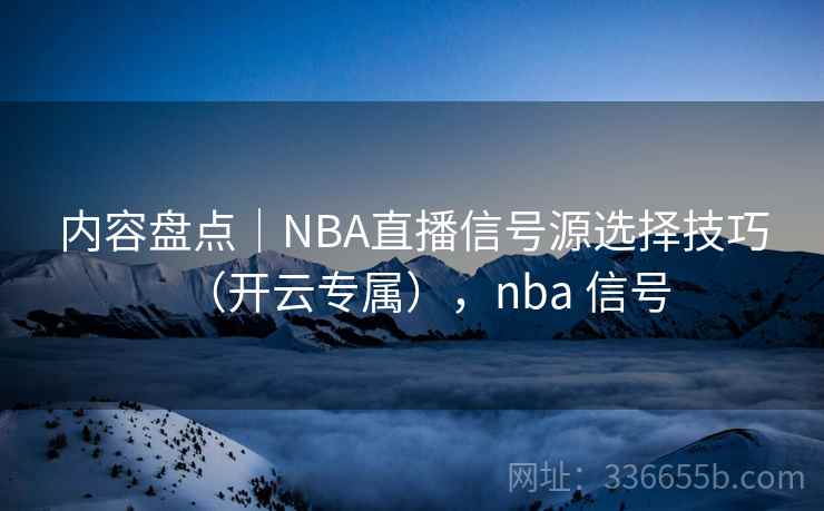 内容盘点｜NBA直播信号源选择技巧（开云专属），nba 信号