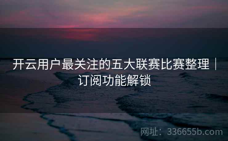 开云用户最关注的五大联赛比赛整理｜订阅功能解锁