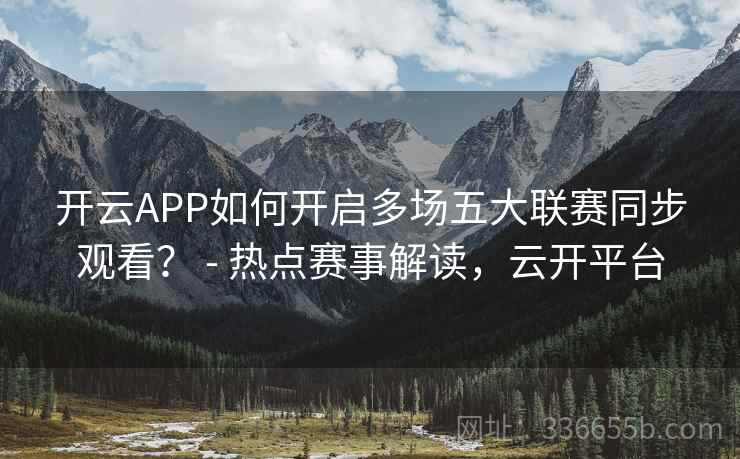 开云APP如何开启多场五大联赛同步观看？ - 热点赛事解读，云开平台