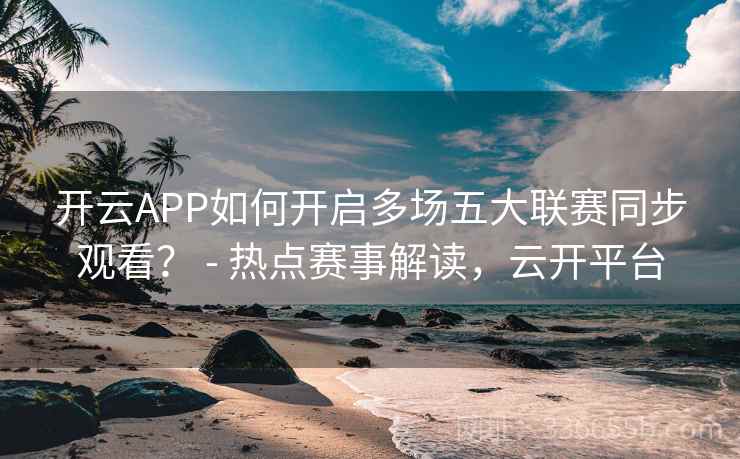 开云APP如何开启多场五大联赛同步观看？ - 热点赛事解读，云开平台