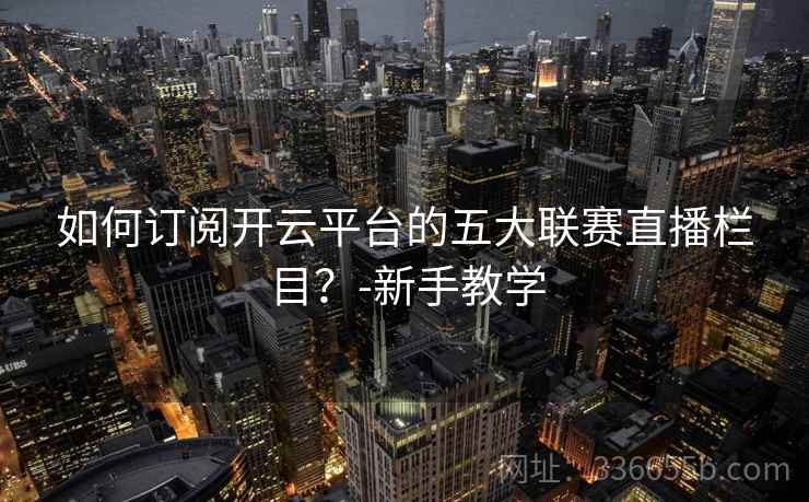 如何订阅开云平台的五大联赛直播栏目？-新手教学