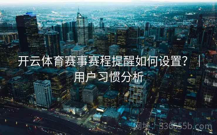 开云体育赛事赛程提醒如何设置?|用户习惯分析 开云体育赛事赛程提醒如何设置?|用户习惯分析