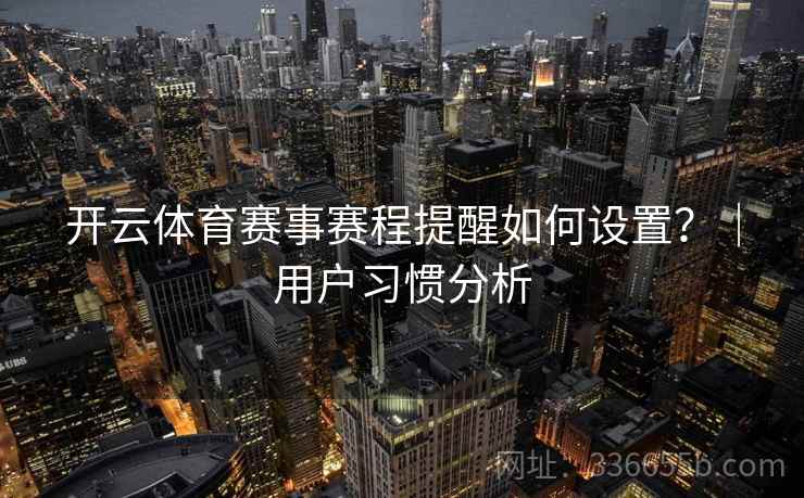 开云体育赛事赛程提醒如何设置?|用户习惯分析 开云体育赛事赛程提醒如何设置?|用户习惯分析