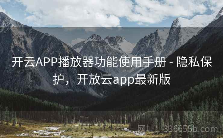 开云APP播放器功能使用手册 - 隐私保护，开放云app最新版