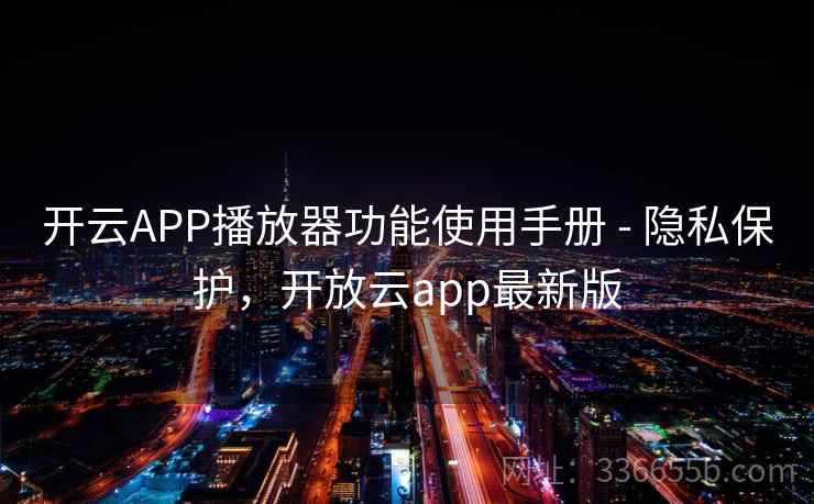 开云APP播放器功能使用手册 - 隐私保护，开放云app最新版
