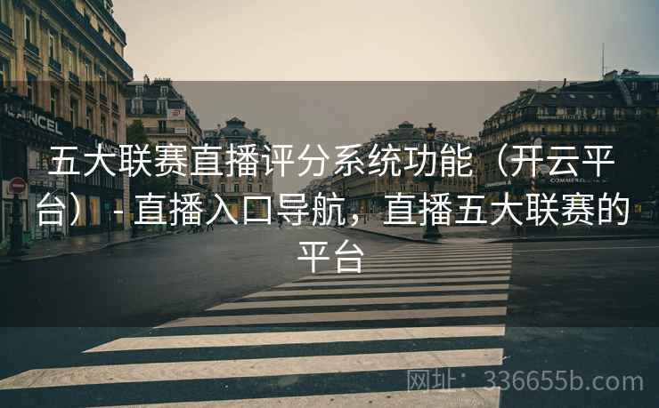 五大联赛直播评分系统功能（开云平台） - 直播入口导航，直播五大联赛的平台