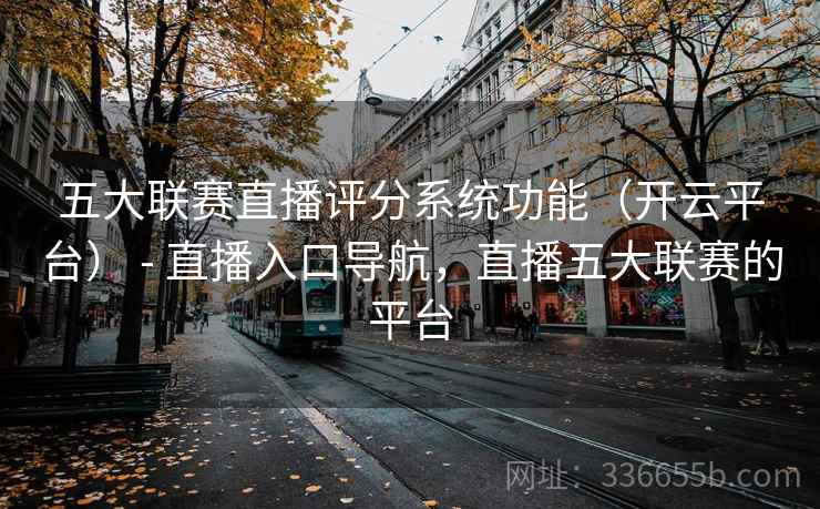 五大联赛直播评分系统功能（开云平台） - 直播入口导航，直播五大联赛的平台