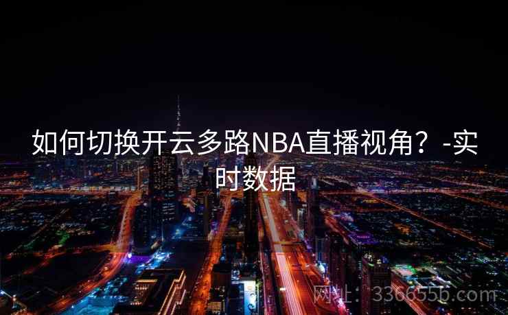 如何切换开云多路NBA直播视角?-实时数据 如何切换开云多路NBA直播视角?-实时数据