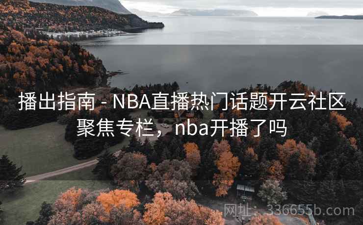 播出指南 - NBA直播热门话题开云社区聚焦专栏，nba开播了吗