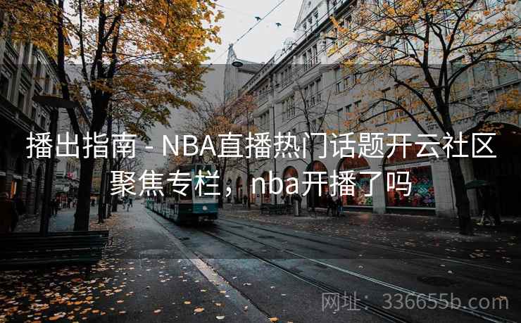 播出指南 - NBA直播热门话题开云社区聚焦专栏，nba开播了吗