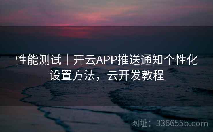 性能测试｜开云APP推送通知个性化设置方法，云开发教程