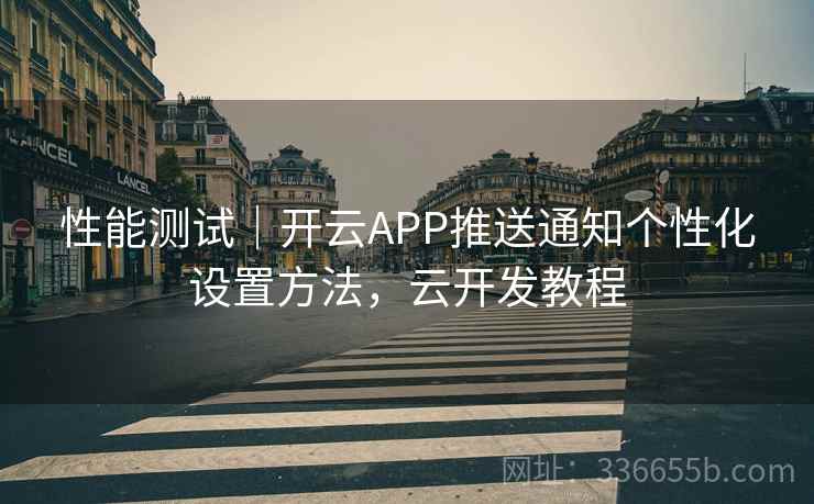 性能测试｜开云APP推送通知个性化设置方法，云开发教程