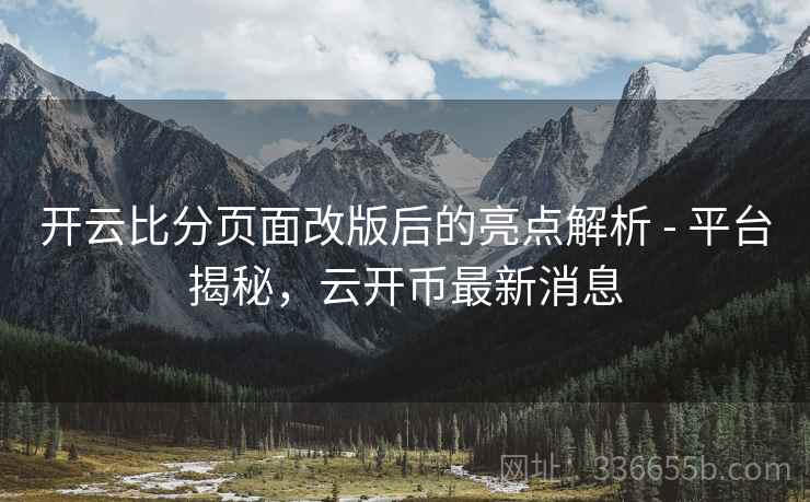 开云比分页面改版后的亮点解析 - 平台揭秘，云开币最新消息