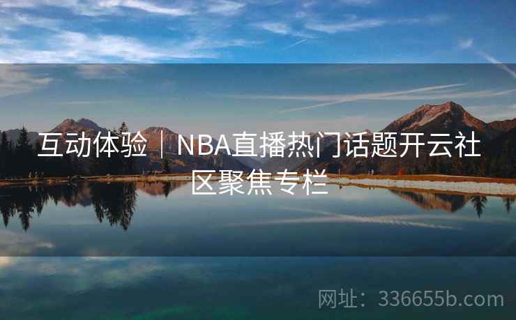 互动体验|NBA直播热门话题开云社区聚焦专栏 互动体验|NBA直播热门话题开云社区聚焦专栏