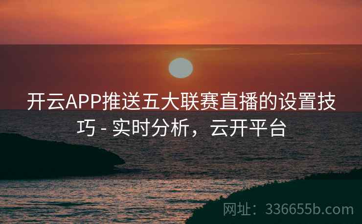 开云APP推送五大联赛直播的设置技巧 - 实时分析，云开平台