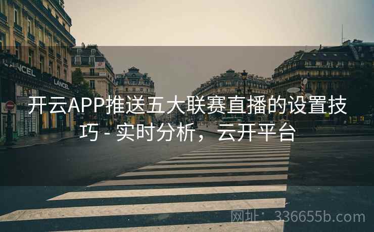 开云APP推送五大联赛直播的设置技巧 - 实时分析，云开平台