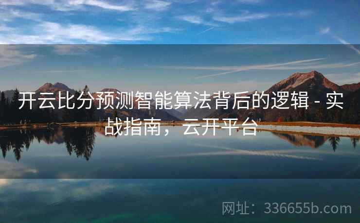 开云比分预测智能算法背后的逻辑 - 实战指南，云开平台