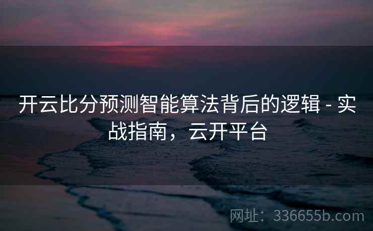 开云比分预测智能算法背后的逻辑 - 实战指南，云开平台