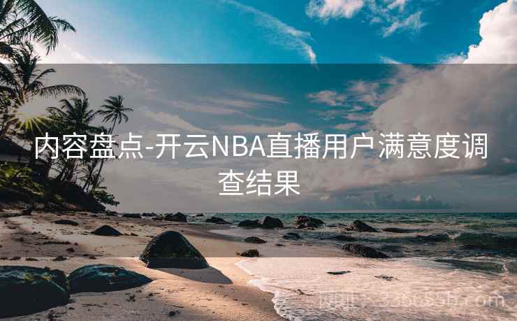 内容盘点-开云NBA直播用户满意度调查结果 内容盘点-开云NBA直播用户满意度调查结果
