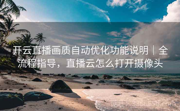 开云直播画质自动优化功能说明｜全流程指导，直播云怎么打开摄像头