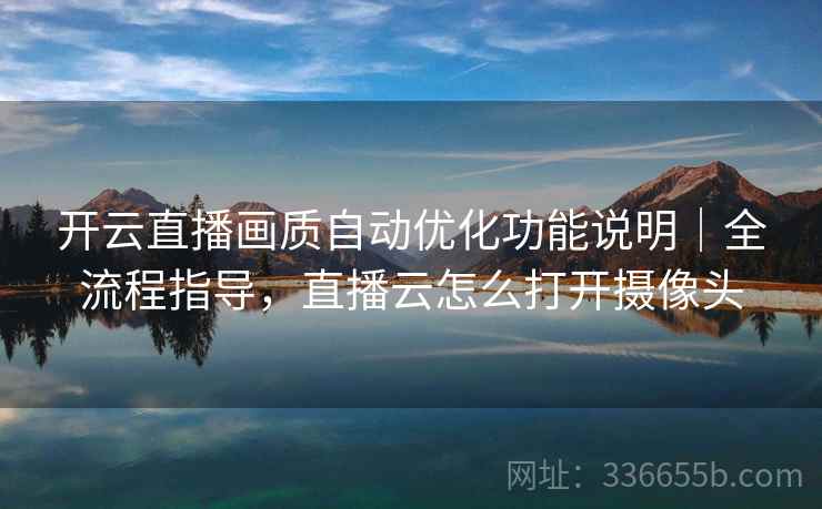 开云直播画质自动优化功能说明｜全流程指导，直播云怎么打开摄像头