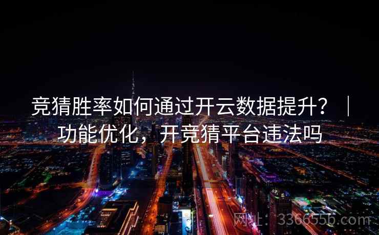 竞猜胜率如何通过开云数据提升?|功能优化,开竞猜平台违法吗 竞猜胜率如何通过开云数据提升?|功能优化,开竞猜平台违法吗