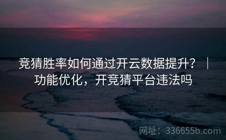 竞猜胜率如何通过开云数据提升?|功能优化,开竞猜平台违法吗 竞猜胜率如何通过开云数据提升?|功能优化,开竞猜平台违法吗