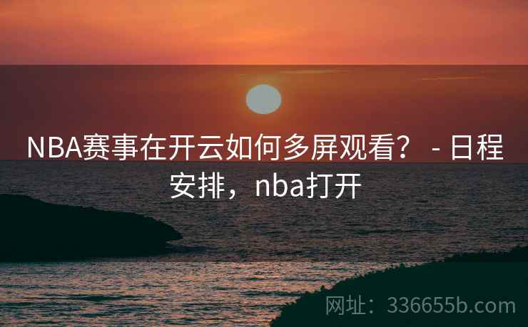 NBA赛事在开云如何多屏观看? - 日程安排,nba打开 NBA赛事在开云如何多屏观看? - 日程安排,nba打开