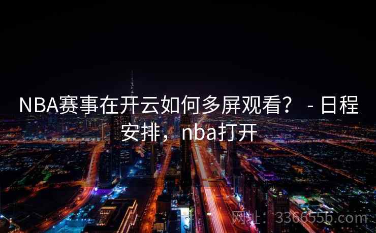 NBA赛事在开云如何多屏观看? - 日程安排,nba打开 NBA赛事在开云如何多屏观看? - 日程安排,nba打开