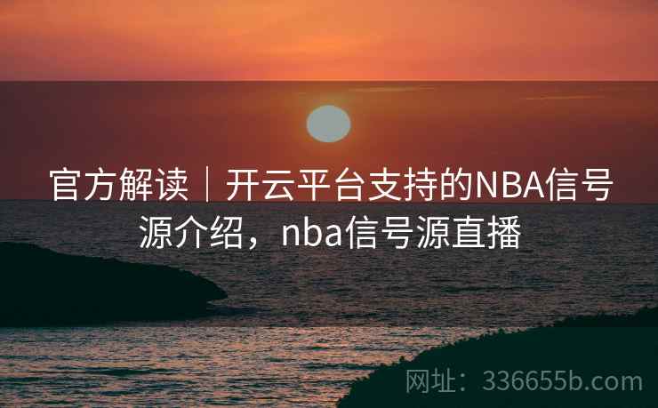 官方解读|开云平台支持的NBA信号源介绍,nba信号源直播 官方解读|开云平台支持的NBA信号源介绍,nba信号源直播