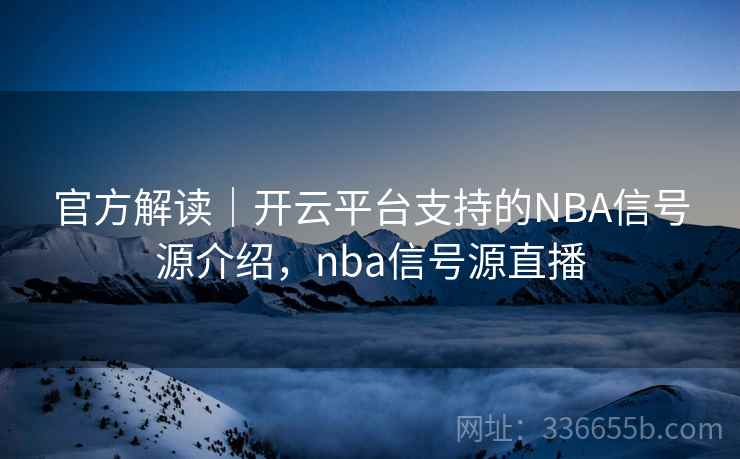 官方解读|开云平台支持的NBA信号源介绍,nba信号源直播 官方解读|开云平台支持的NBA信号源介绍,nba信号源直播