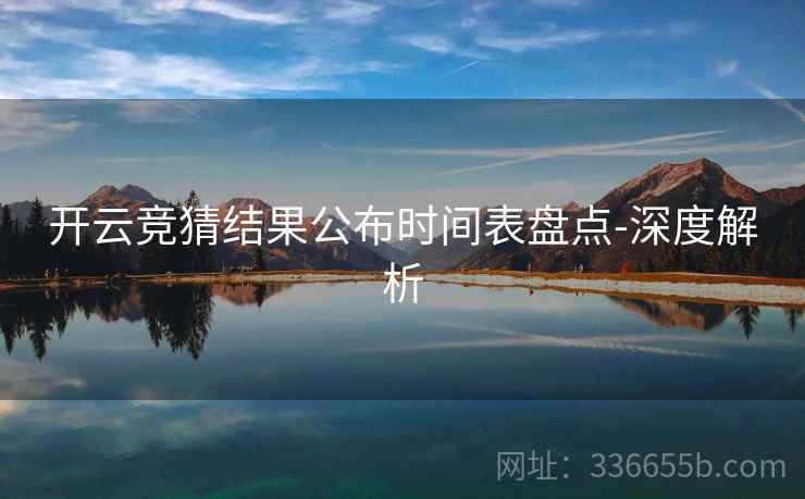 开云竞猜结果公布时间表盘点-深度解析 开云竞猜结果公布时间表盘点-深度解析