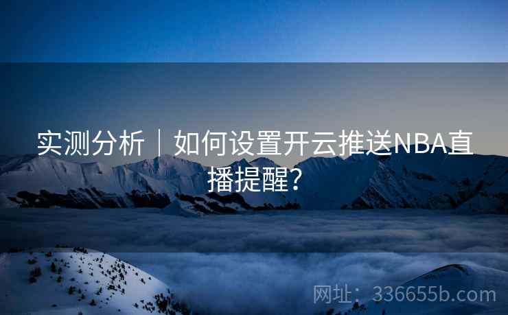 实测分析|如何设置开云推送NBA直播提醒? 实测分析|如何设置开云推送NBA直播提醒?