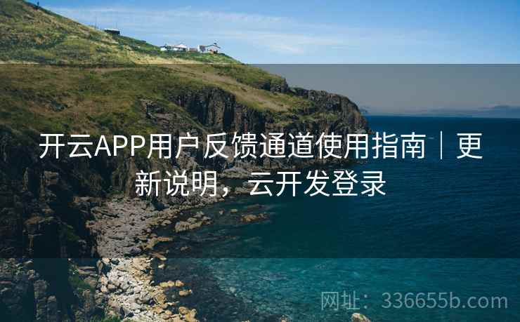开云APP用户反馈通道使用指南|更新说明,云开发登录 开云APP用户反馈通道使用指南|更新说明,云开发登录