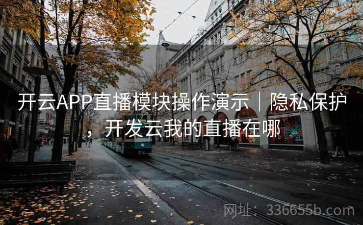 开云APP直播模块操作演示|隐私保护,开发云我的直播在哪 开云APP直播模块操作演示|隐私保护,开发云我的直播在哪