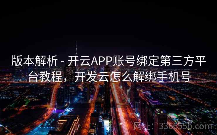 版本解析 - 开云APP账号绑定第三方平台教程,开发云怎么解绑手机号 版本解析 - 开云APP账号绑定第三方平台教程,开发云怎么解绑手机号